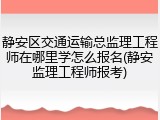 静安区交通运输总监理工程师在哪里学怎么报名(静安监理工程师报考)