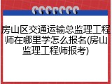 房山区交通运输总监理工程师在哪里学怎么报名(房山监理工程师报考)