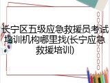 长宁区五级应急救援员考试培训机构哪里找(长宁应急救援培训)