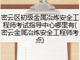 密云区初级金属冶炼安全工程师考试指导中心哪里有(密云金属冶炼安全工程师考点)