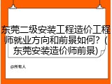 东莞二级安装工程造价工程师就业方向和前景如何？(东莞安装造价师前景)