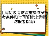 上海初级消防设施操作员报考条件和时间解析(上海消防报考指南)