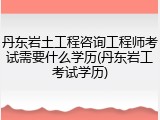 丹东岩土工程咨询工程师考试需要什么学历(丹东岩工考试学历)
