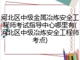 河北区中级金属冶炼安全工程师考试指导中心哪里有(河北区中级冶炼安全工程师考点)