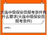 大连中级保安员报考条件有什么要求(大连中级保安员报考条件)