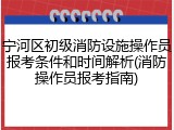 宁河区初级消防设施操作员报考条件和时间解析(消防操作员报考指南)