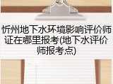 忻州地下水环境影响评价师证在哪里报考(地下水评价师报考点)