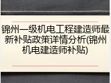 锦州一级机电工程建造师最新补贴政策详情分析(锦州机电建造师补贴)