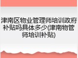津南区物业管理师培训政府补贴吗具体多少(津南物管师培训补贴)