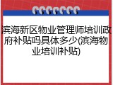 滨海新区物业管理师培训政府补贴吗具体多少(滨海物业培训补贴)