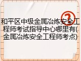 和平区中级金属冶炼安全工程师考试指导中心哪里有(金属冶炼安全工程师考点)