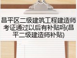 昌平区二级建筑工程建造师考证通过以后有补贴吗(昌平二级建造师补贴)