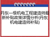 丹东一级机电工程建造师最新补贴政策详情分析(丹东机电建造师补贴)