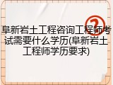 阜新岩土工程咨询工程师考试需要什么学历(阜新岩土工程师学历要求)