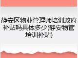 静安区物业管理师培训政府补贴吗具体多少(静安物管培训补贴)