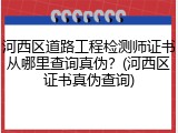 河西区道路工程检测师证书从哪里查询真伪？(河西区证书真伪查询)