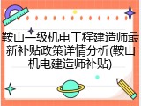 鞍山一级机电工程建造师最新补贴政策详情分析(鞍山机电建造师补贴)