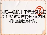 沈阳一级机电工程建造师最新补贴政策详情分析(沈阳机电建造师补贴)