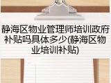 静海区物业管理师培训政府补贴吗具体多少(静海区物业培训补贴)
