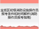 宝坻区初级消防设施操作员报考条件和时间解析(消防操作员报考指南)