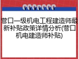 营口一级机电工程建造师最新补贴政策详情分析(营口机电建造师补贴)