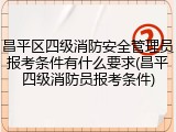 昌平区四级消防安全管理员报考条件有什么要求(昌平四级消防员报考条件)