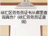 徐汇区劳务员证书从哪里查询真伪?(徐汇劳务员证查询)