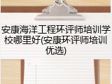 安康海洋工程环评师培训学校哪里好(安康环评师培训优选)