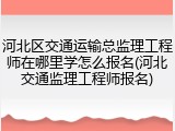 河北区交通运输总监理工程师在哪里学怎么报名(河北交通监理工程师报名)