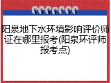 阳泉地下水环境影响评价师证在哪里报考(阳泉环评师报考点)