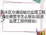 延庆区交通运输总监理工程师在哪里学怎么报名(延庆监理工程师报名)
