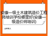 安康一级土木建筑造价工程师培训学校哪里好(安康一级造价师培训)