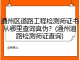 通州区道路工程检测师证书从哪里查询真伪？(通州道路检测师证查询)