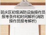 延庆区初级消防设施操作员报考条件和时间解析(消防操作员报考解析)