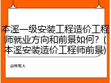 本溪一级安装工程造价工程师就业方向和前景如何？(本溪安装造价工程师前景)