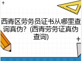 西青区劳务员证书从哪里查询真伪？(西青劳务证真伪查询)