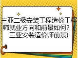 三亚二级安装工程造价工程师就业方向和前景如何？(三亚安装造价师前景)