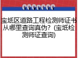 宝坻区道路工程检测师证书从哪里查询真伪？(宝坻检测师证查询)