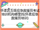 怀柔区五级应急救援员考试培训机构哪里找(怀柔应急救援员培训)