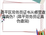 昌平区劳务员证书从哪里查询真伪？(昌平劳务员证真伪查询)