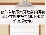 葫芦岛地下水环境影响评价师证在哪里报考(地下水评价师报考点)
