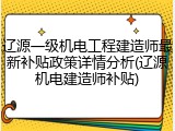 辽源一级机电工程建造师最新补贴政策详情分析(辽源机电建造师补贴)