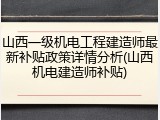 山西一级机电工程建造师最新补贴政策详情分析(山西机电建造师补贴)