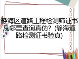 静海区道路工程检测师证书从哪里查询真伪？(静海道路检测证书验真)