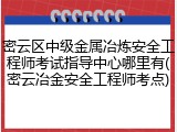 密云区中级金属冶炼安全工程师考试指导中心哪里有(密云冶金安全工程师考点)