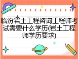 临汾岩土工程咨询工程师考试需要什么学历(岩土工程师学历要求)