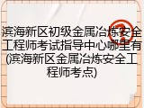 滨海新区初级金属冶炼安全工程师考试指导中心哪里有(滨海新区金属冶炼安全工程师考点)