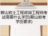 鞍山岩土工程咨询工程师考试需要什么学历(鞍山岩考学历要求)