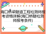 海口桥梁隧道工程检测师报考资格详解(海口桥隧检测师报考条件)