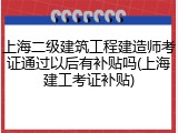 上海二级建筑工程建造师考证通过以后有补贴吗(上海建工考证补贴)